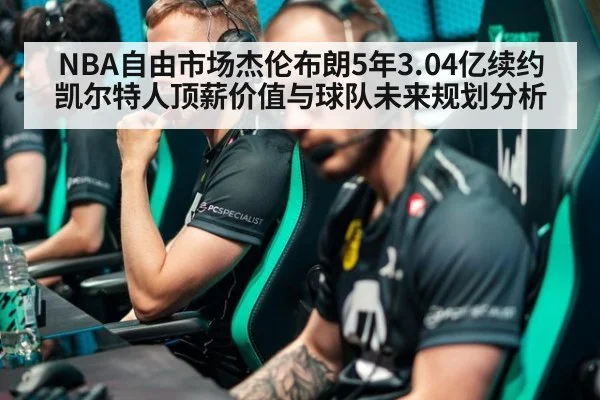 NBA自由市场杰伦布朗5年3.04亿续约凯尔特人顶薪价值与球队未来规划分析