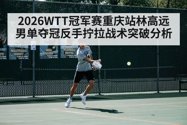2026WTT冠军赛重庆站林高远男单夺冠反手拧拉战术突破分析