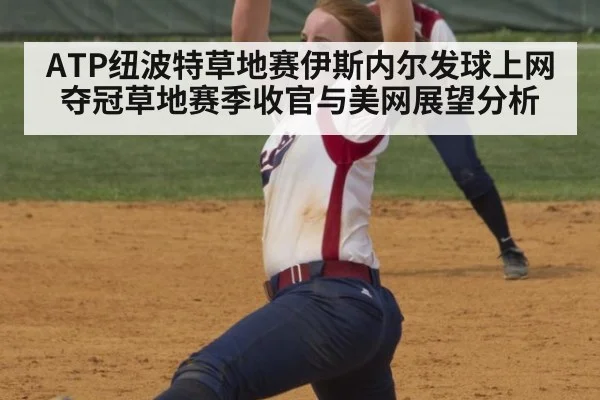 ATP纽波特草地赛伊斯内尔发球上网夺冠草地赛季收官与美网展望分析