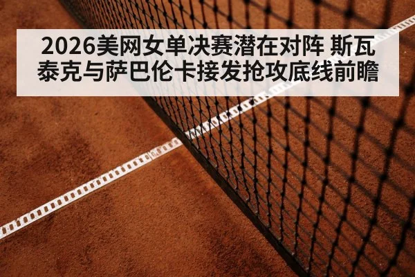 2026美网女单决赛潜在对阵 斯瓦泰克与萨巴伦卡接发抢攻底线前瞻