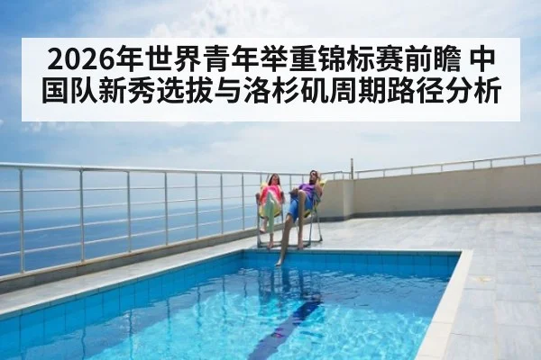 2026年世界青年举重锦标赛前瞻 中国队新秀选拔与洛杉矶周期路径分析